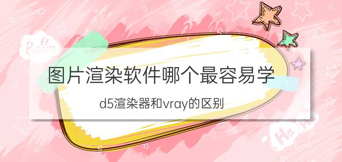 图片渲染软件哪个最容易学 d5渲染器和vray的区别？